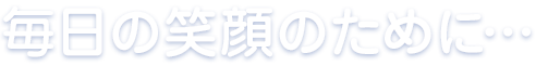 毎日の笑顔のために…